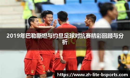 2019年巴勒斯坦与约旦足球对抗赛精彩回顾与分析