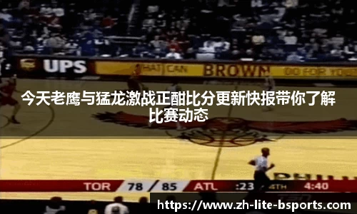 今天老鹰与猛龙激战正酣比分更新快报带你了解比赛动态
