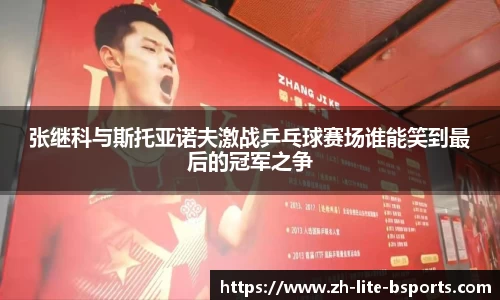 张继科与斯托亚诺夫激战乒乓球赛场谁能笑到最后的冠军之争