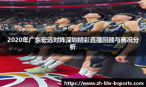 2020年广东宏远对阵深圳精彩直播回顾与赛况分析