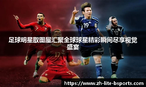 足球明星取图屋汇聚全球球星精彩瞬间尽享视觉盛宴