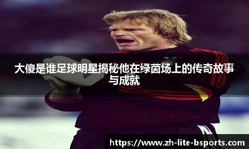大傻是谁足球明星揭秘他在绿茵场上的传奇故事与成就