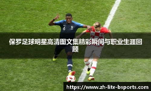 保罗足球明星高清图文集精彩瞬间与职业生涯回顾