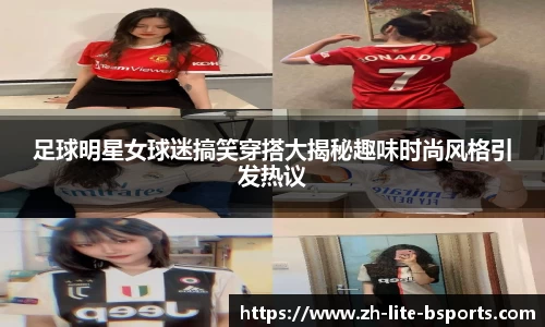 足球明星女球迷搞笑穿搭大揭秘趣味时尚风格引发热议